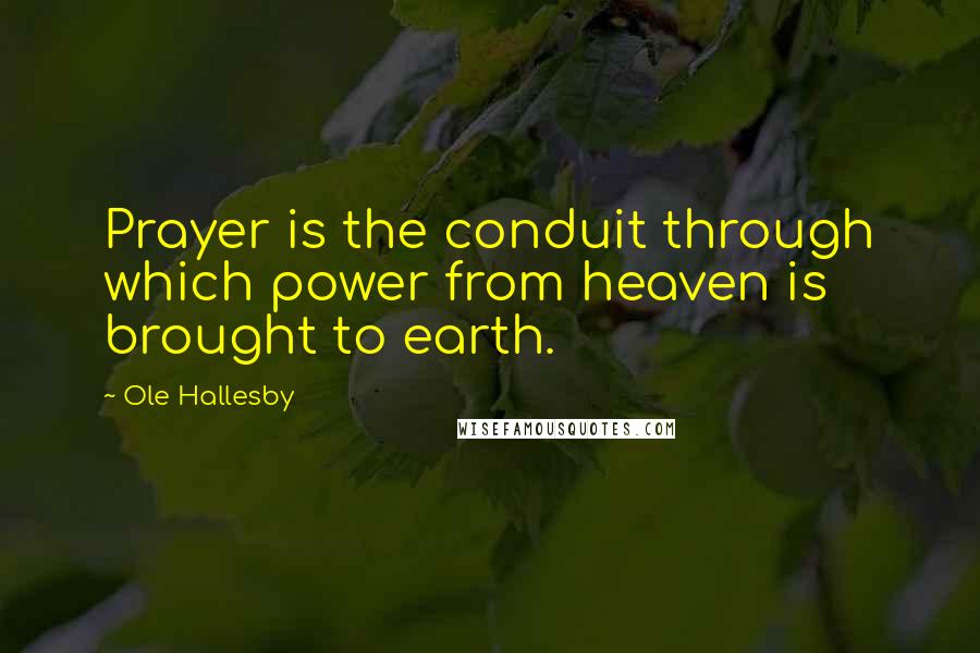 Ole Hallesby Quotes: Prayer is the conduit through which power from heaven is brought to earth.