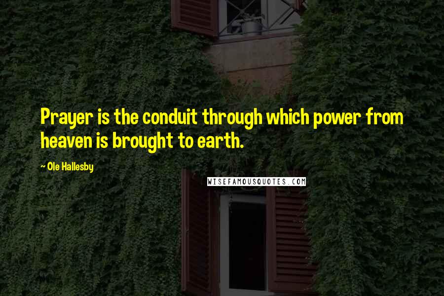 Ole Hallesby Quotes: Prayer is the conduit through which power from heaven is brought to earth.