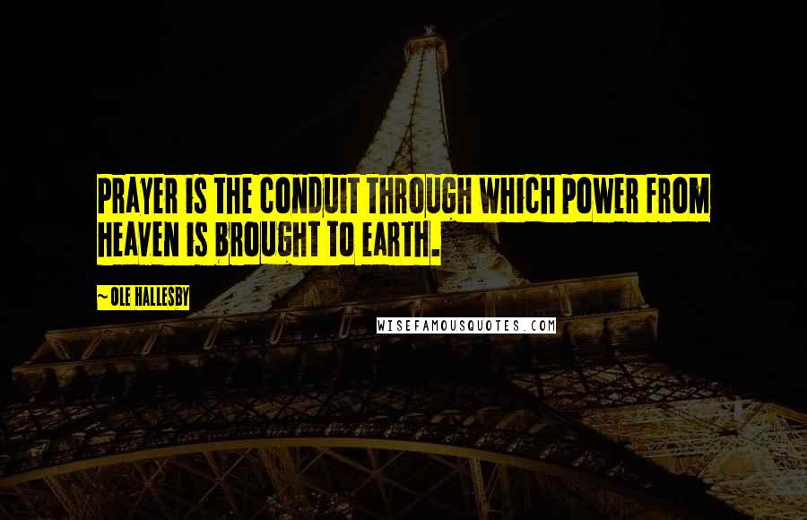 Ole Hallesby Quotes: Prayer is the conduit through which power from heaven is brought to earth.