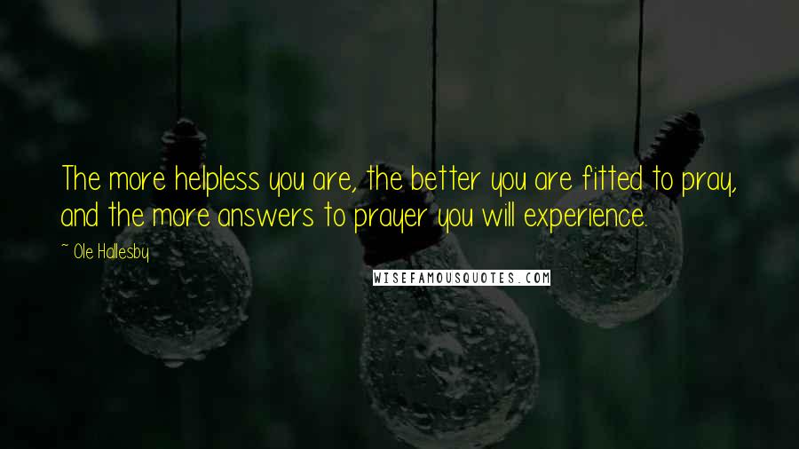 Ole Hallesby Quotes: The more helpless you are, the better you are fitted to pray, and the more answers to prayer you will experience.