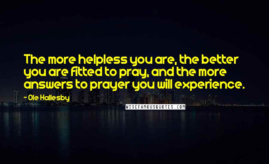 Ole Hallesby Quotes: The more helpless you are, the better you are fitted to pray, and the more answers to prayer you will experience.