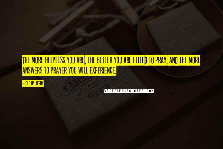 Ole Hallesby Quotes: The more helpless you are, the better you are fitted to pray, and the more answers to prayer you will experience.