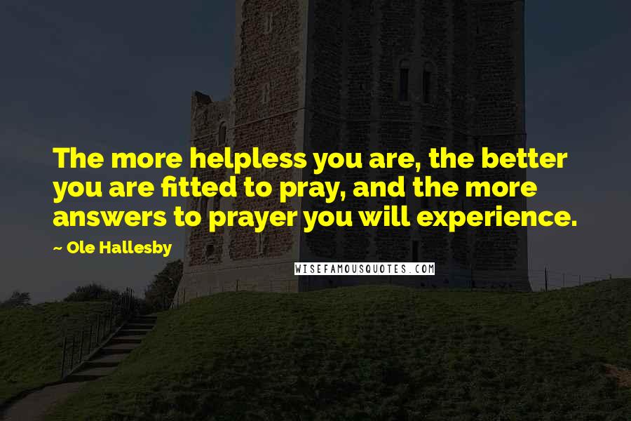 Ole Hallesby Quotes: The more helpless you are, the better you are fitted to pray, and the more answers to prayer you will experience.