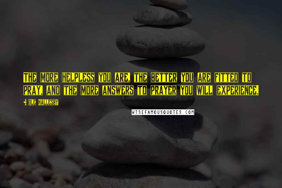 Ole Hallesby Quotes: The more helpless you are, the better you are fitted to pray, and the more answers to prayer you will experience.