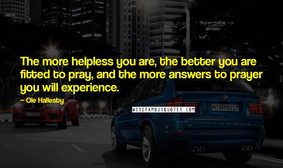 Ole Hallesby Quotes: The more helpless you are, the better you are fitted to pray, and the more answers to prayer you will experience.