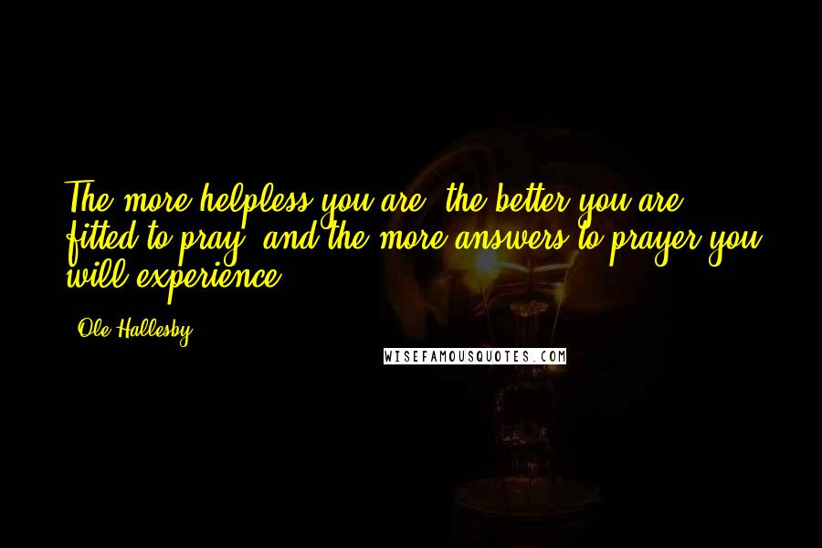 Ole Hallesby Quotes: The more helpless you are, the better you are fitted to pray, and the more answers to prayer you will experience.