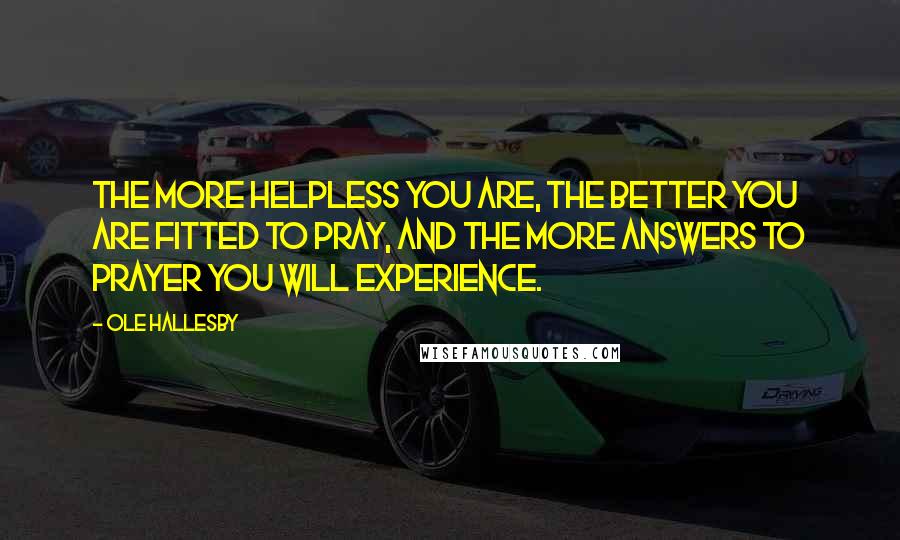 Ole Hallesby Quotes: The more helpless you are, the better you are fitted to pray, and the more answers to prayer you will experience.