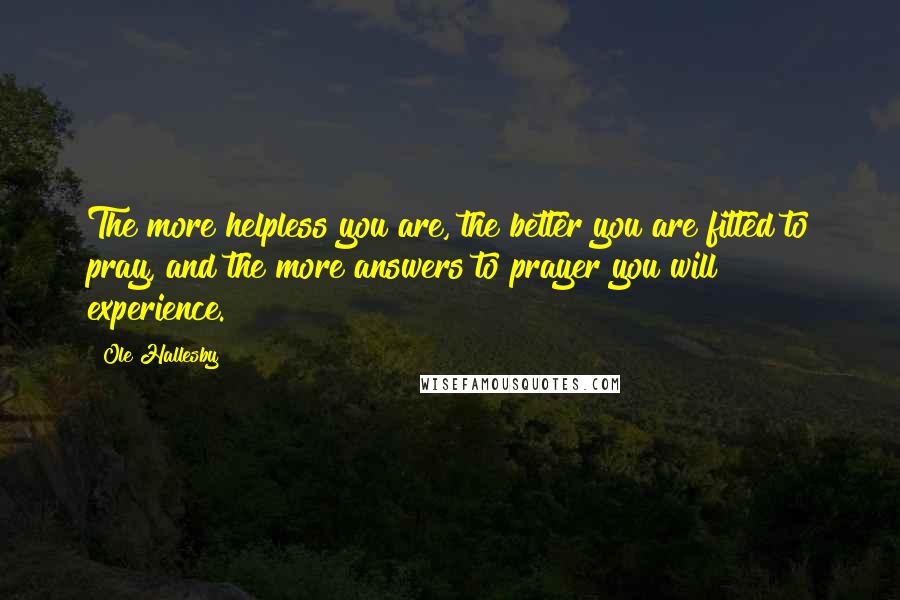 Ole Hallesby Quotes: The more helpless you are, the better you are fitted to pray, and the more answers to prayer you will experience.