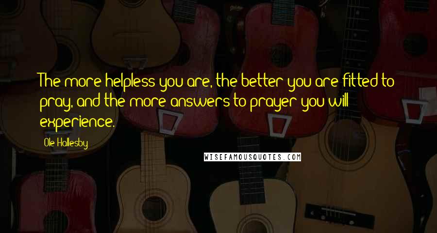 Ole Hallesby Quotes: The more helpless you are, the better you are fitted to pray, and the more answers to prayer you will experience.