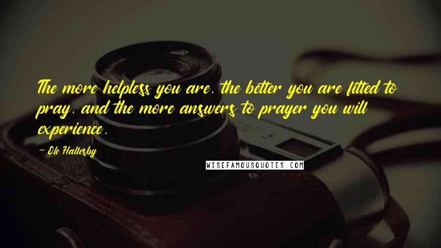 Ole Hallesby Quotes: The more helpless you are, the better you are fitted to pray, and the more answers to prayer you will experience.