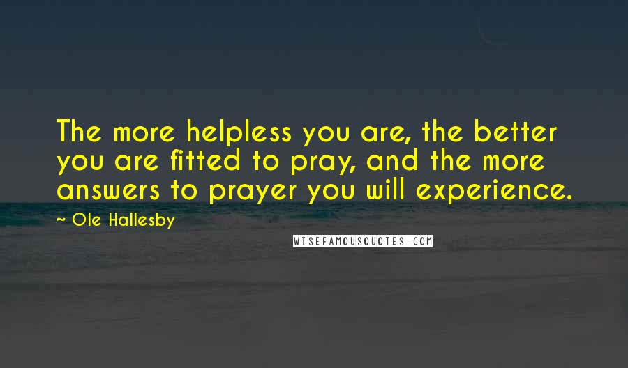 Ole Hallesby Quotes: The more helpless you are, the better you are fitted to pray, and the more answers to prayer you will experience.