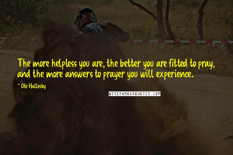 Ole Hallesby Quotes: The more helpless you are, the better you are fitted to pray, and the more answers to prayer you will experience.