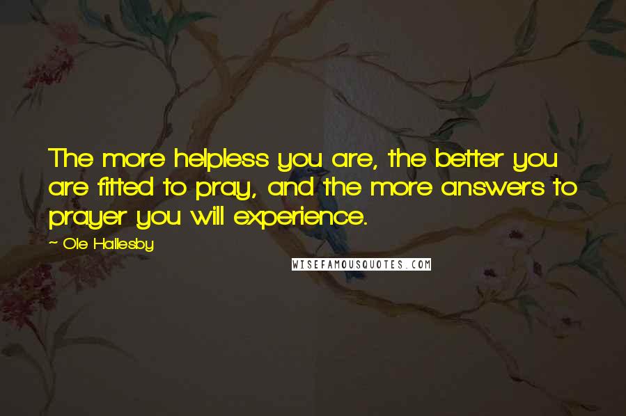 Ole Hallesby Quotes: The more helpless you are, the better you are fitted to pray, and the more answers to prayer you will experience.
