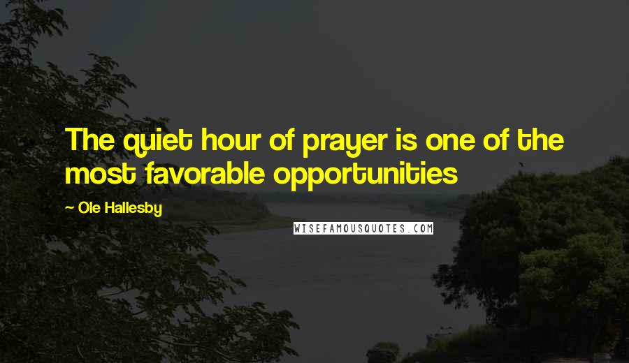 Ole Hallesby Quotes: The quiet hour of prayer is one of the most favorable opportunities