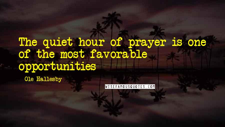 Ole Hallesby Quotes: The quiet hour of prayer is one of the most favorable opportunities