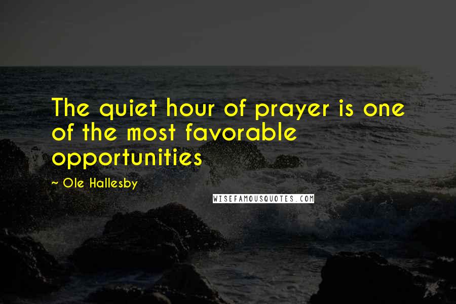 Ole Hallesby Quotes: The quiet hour of prayer is one of the most favorable opportunities