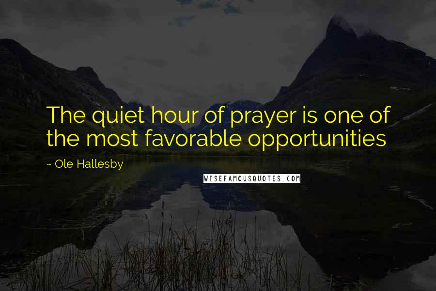 Ole Hallesby Quotes: The quiet hour of prayer is one of the most favorable opportunities
