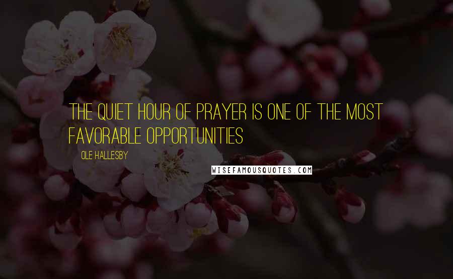 Ole Hallesby Quotes: The quiet hour of prayer is one of the most favorable opportunities