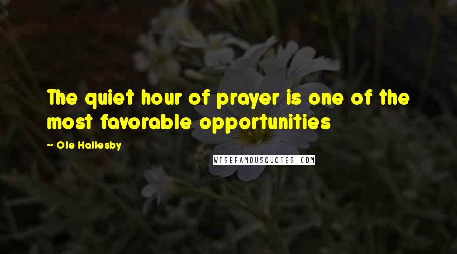 Ole Hallesby Quotes: The quiet hour of prayer is one of the most favorable opportunities