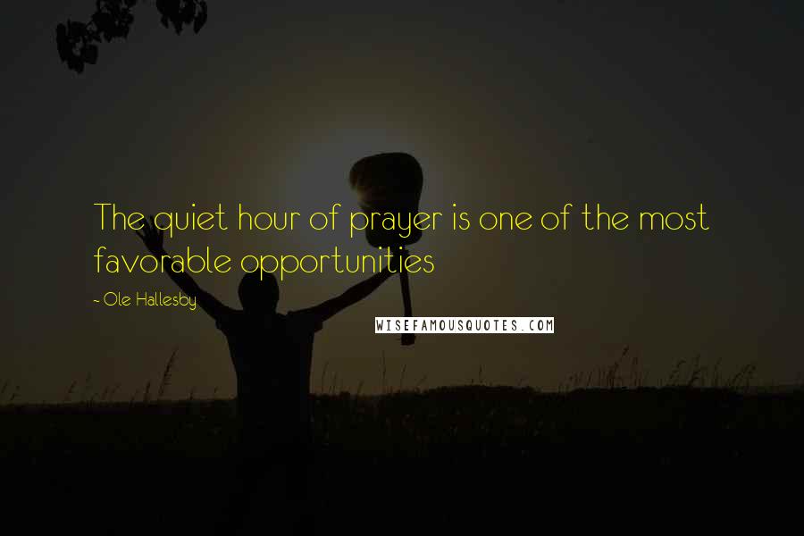 Ole Hallesby Quotes: The quiet hour of prayer is one of the most favorable opportunities