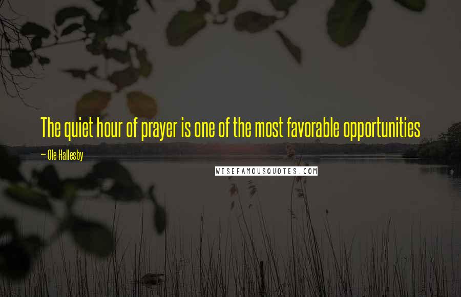 Ole Hallesby Quotes: The quiet hour of prayer is one of the most favorable opportunities