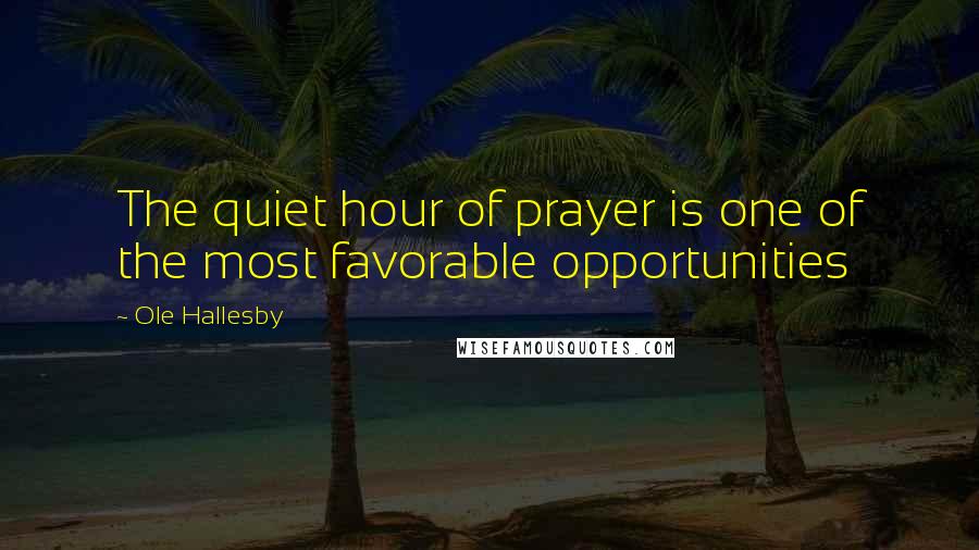 Ole Hallesby Quotes: The quiet hour of prayer is one of the most favorable opportunities