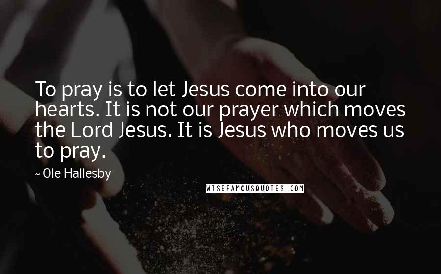 Ole Hallesby Quotes: To pray is to let Jesus come into our hearts. It is not our prayer which moves the Lord Jesus. It is Jesus who moves us to pray.