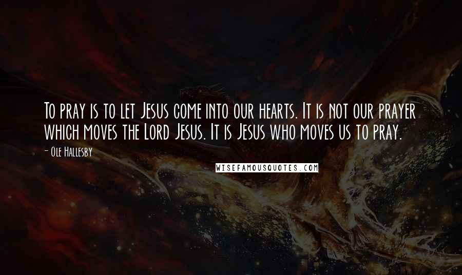 Ole Hallesby Quotes: To pray is to let Jesus come into our hearts. It is not our prayer which moves the Lord Jesus. It is Jesus who moves us to pray.
