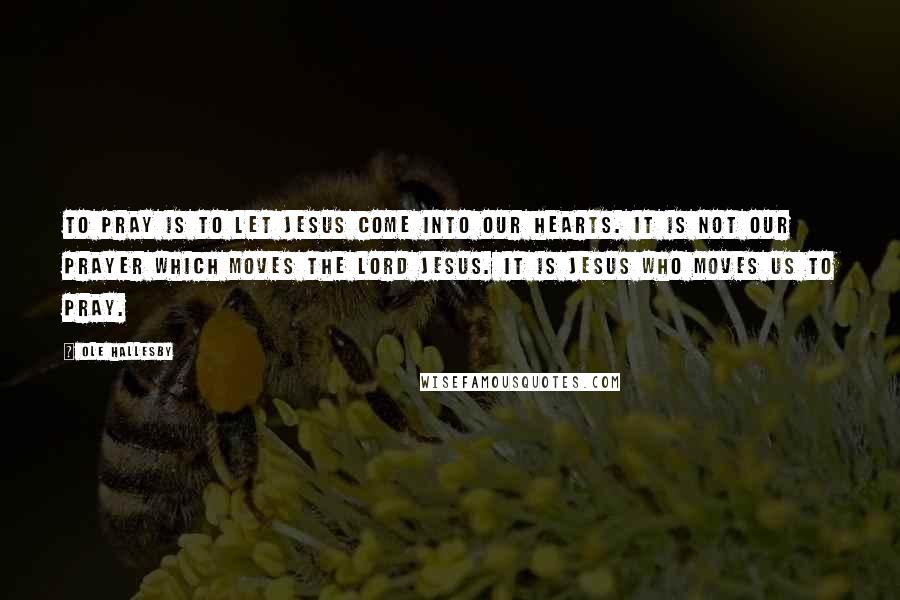 Ole Hallesby Quotes: To pray is to let Jesus come into our hearts. It is not our prayer which moves the Lord Jesus. It is Jesus who moves us to pray.