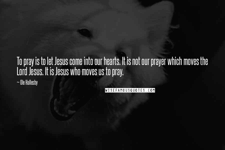 Ole Hallesby Quotes: To pray is to let Jesus come into our hearts. It is not our prayer which moves the Lord Jesus. It is Jesus who moves us to pray.