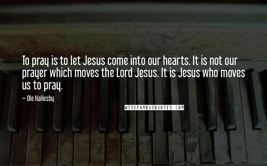 Ole Hallesby Quotes: To pray is to let Jesus come into our hearts. It is not our prayer which moves the Lord Jesus. It is Jesus who moves us to pray.