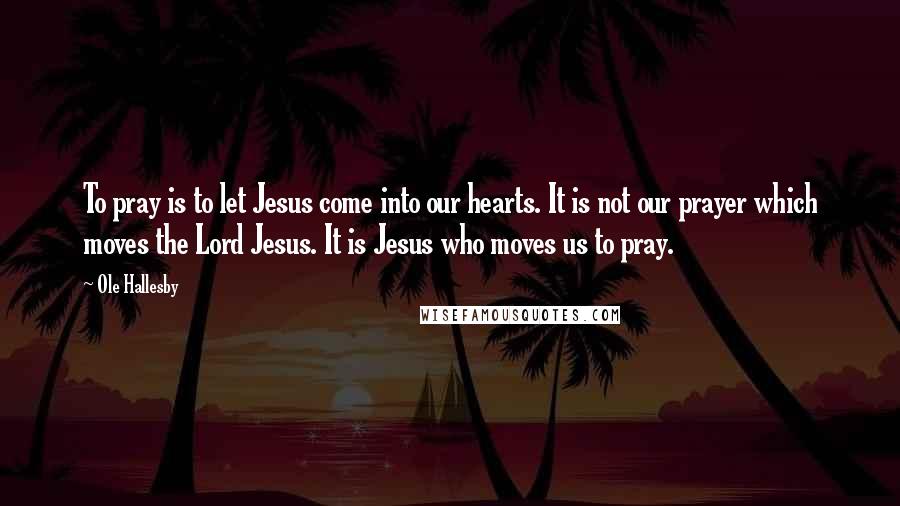 Ole Hallesby Quotes: To pray is to let Jesus come into our hearts. It is not our prayer which moves the Lord Jesus. It is Jesus who moves us to pray.