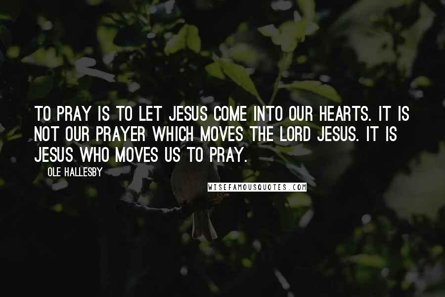 Ole Hallesby Quotes: To pray is to let Jesus come into our hearts. It is not our prayer which moves the Lord Jesus. It is Jesus who moves us to pray.
