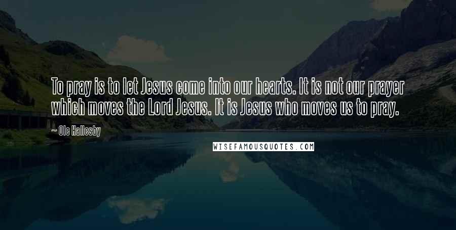 Ole Hallesby Quotes: To pray is to let Jesus come into our hearts. It is not our prayer which moves the Lord Jesus. It is Jesus who moves us to pray.