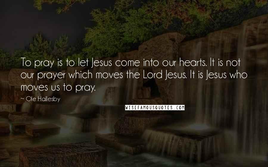 Ole Hallesby Quotes: To pray is to let Jesus come into our hearts. It is not our prayer which moves the Lord Jesus. It is Jesus who moves us to pray.