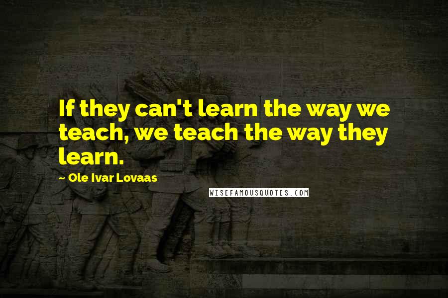 Ole Ivar Lovaas Quotes: If they can't learn the way we teach, we teach the way they learn.