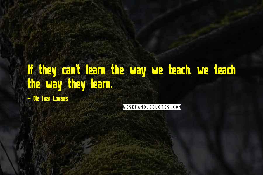 Ole Ivar Lovaas Quotes: If they can't learn the way we teach, we teach the way they learn.