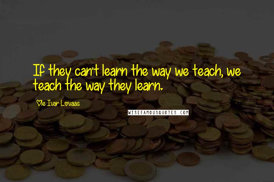 Ole Ivar Lovaas Quotes: If they can't learn the way we teach, we teach the way they learn.