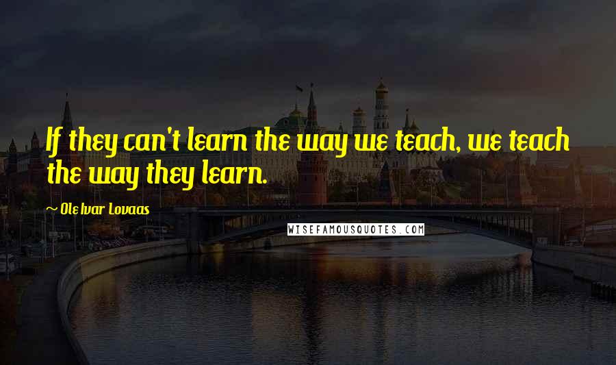 Ole Ivar Lovaas Quotes: If they can't learn the way we teach, we teach the way they learn.