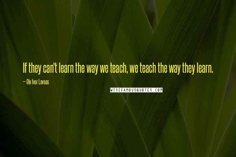 Ole Ivar Lovaas Quotes: If they can't learn the way we teach, we teach the way they learn.