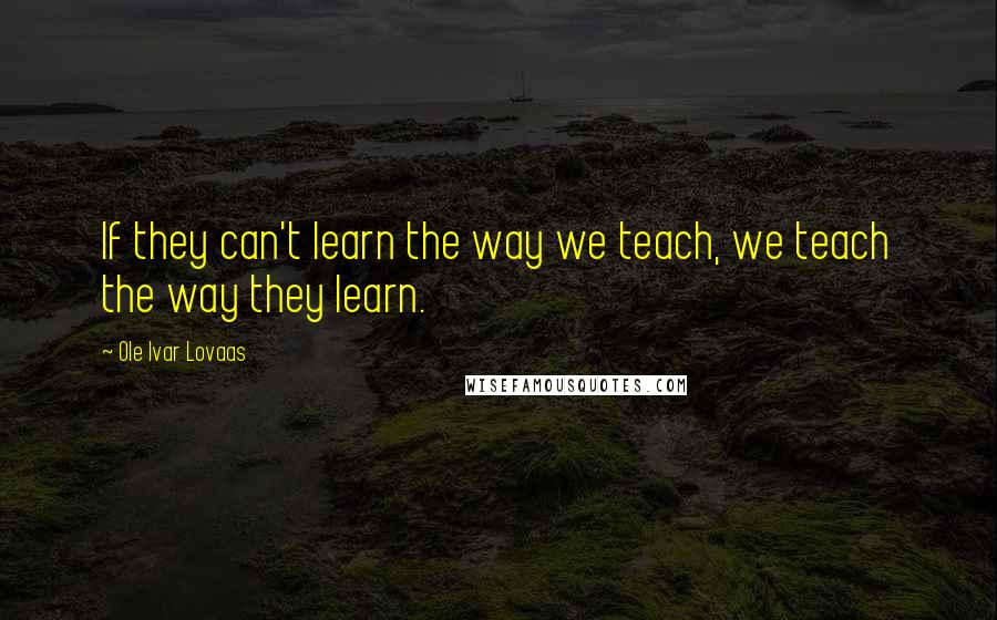 Ole Ivar Lovaas Quotes: If they can't learn the way we teach, we teach the way they learn.