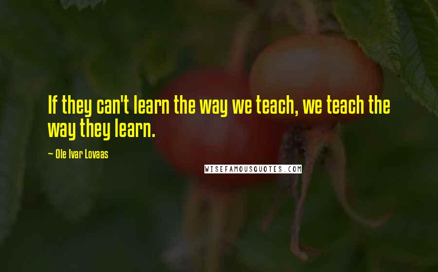 Ole Ivar Lovaas Quotes: If they can't learn the way we teach, we teach the way they learn.