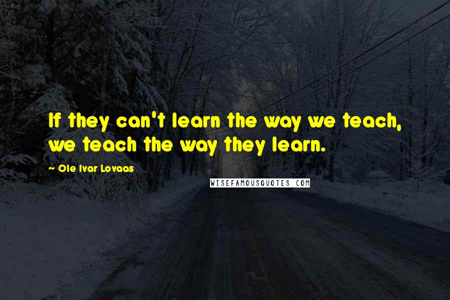 Ole Ivar Lovaas Quotes: If they can't learn the way we teach, we teach the way they learn.