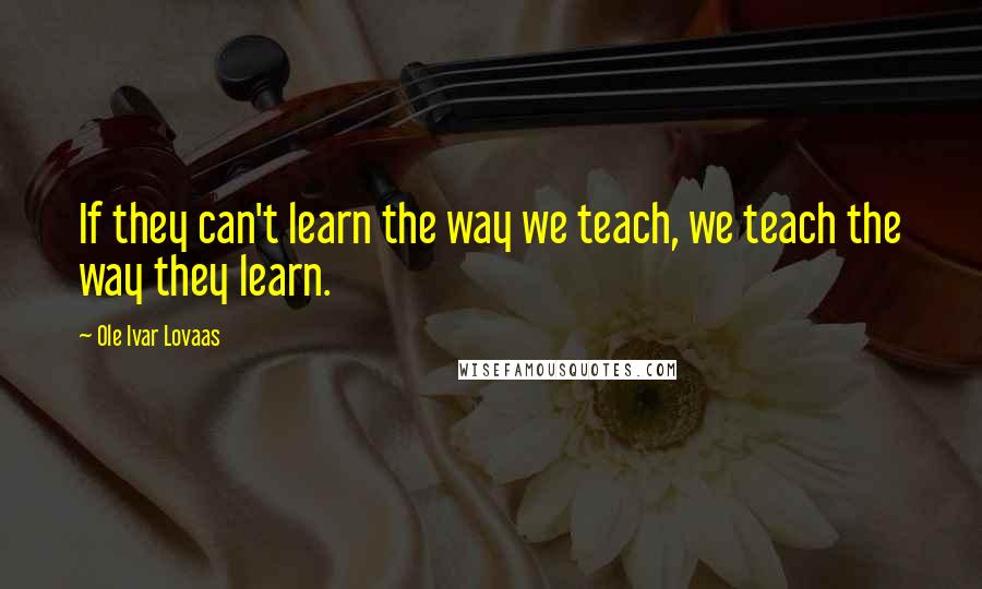 Ole Ivar Lovaas Quotes: If they can't learn the way we teach, we teach the way they learn.