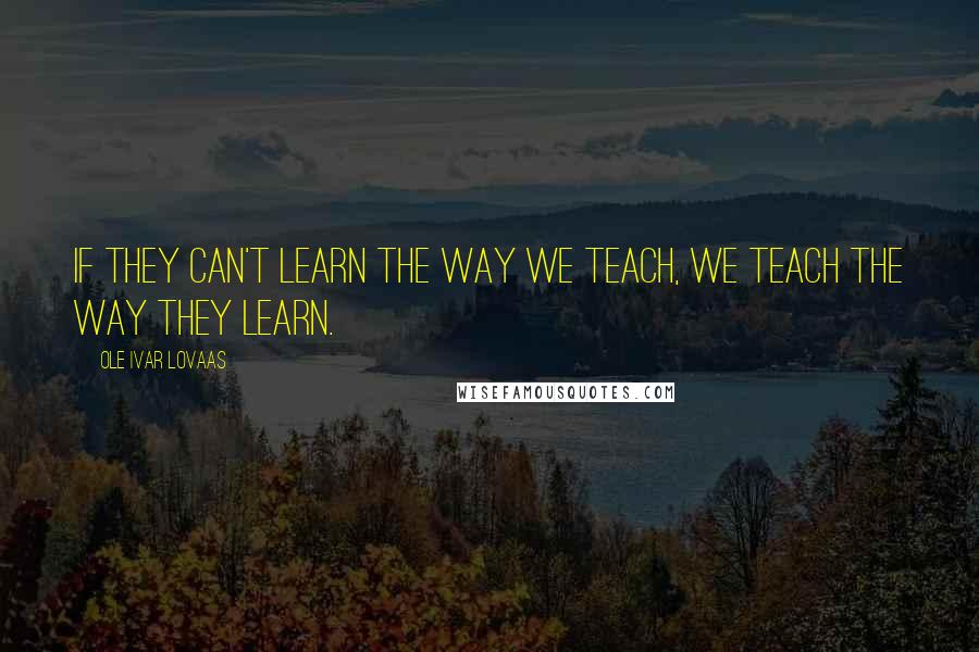 Ole Ivar Lovaas Quotes: If they can't learn the way we teach, we teach the way they learn.