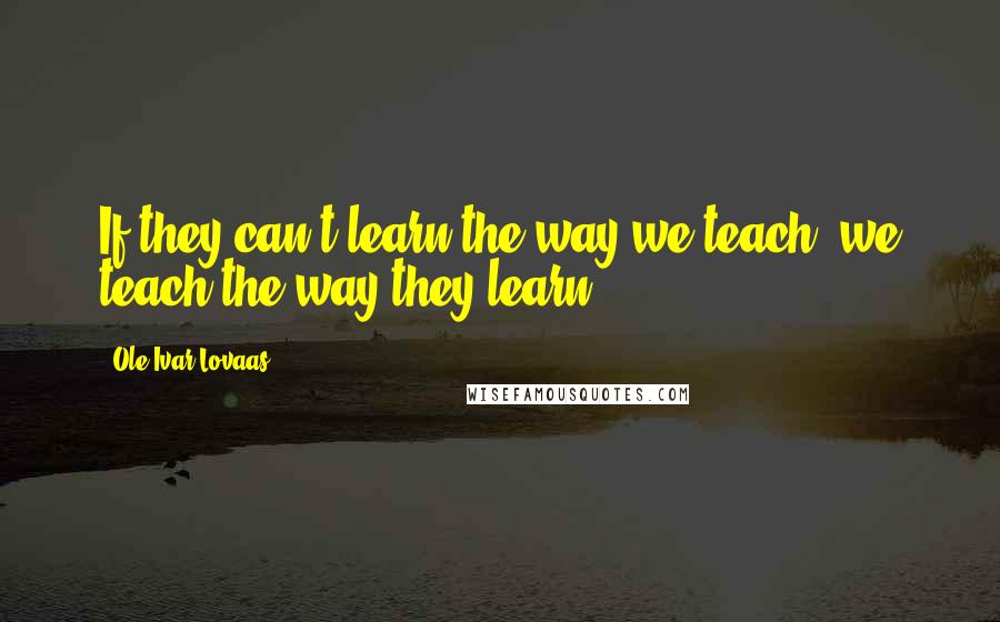 Ole Ivar Lovaas Quotes: If they can't learn the way we teach, we teach the way they learn.