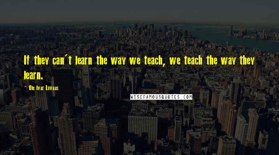 Ole Ivar Lovaas Quotes: If they can't learn the way we teach, we teach the way they learn.