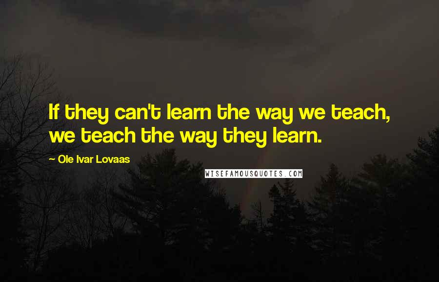 Ole Ivar Lovaas Quotes: If they can't learn the way we teach, we teach the way they learn.