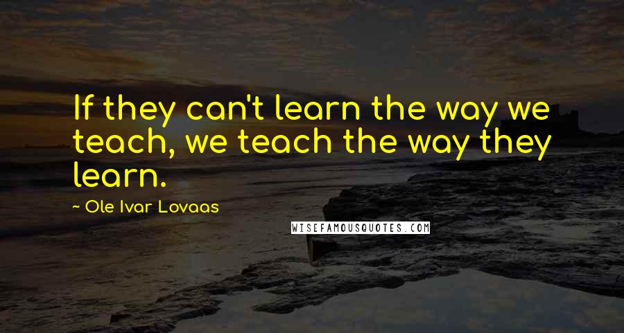 Ole Ivar Lovaas Quotes: If they can't learn the way we teach, we teach the way they learn.