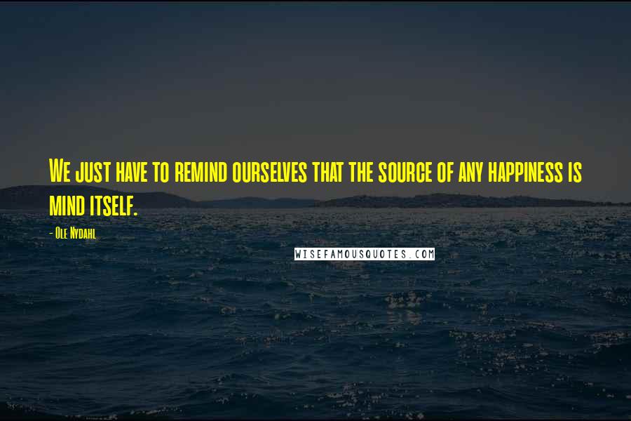 Ole Nydahl Quotes: We just have to remind ourselves that the source of any happiness is mind itself.